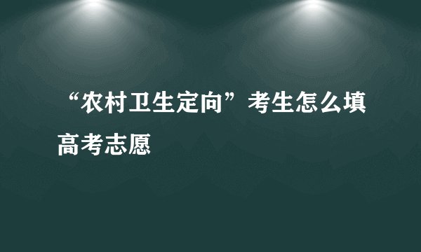 “农村卫生定向”考生怎么填高考志愿