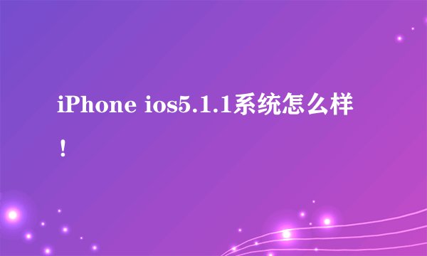 iPhone ios5.1.1系统怎么样!