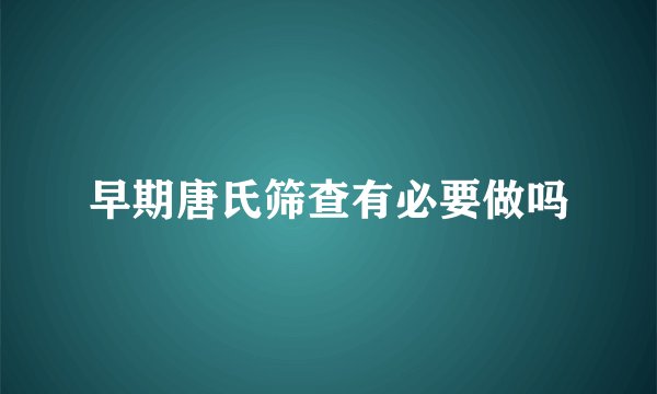 早期唐氏筛查有必要做吗