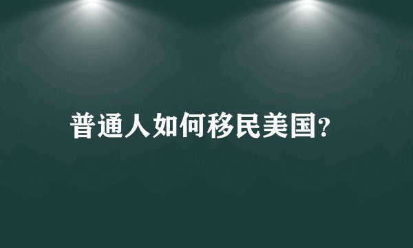 普通人如何移民美国？