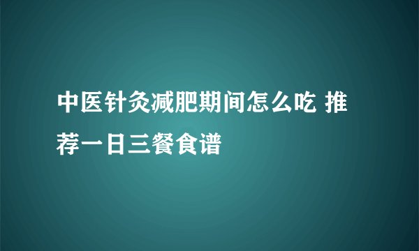 中医针灸减肥期间怎么吃 推荐一日三餐食谱