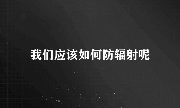 我们应该如何防辐射呢