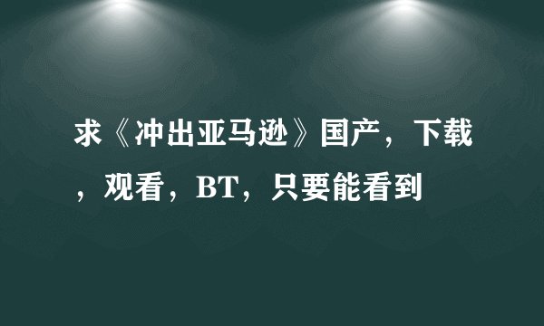求《冲出亚马逊》国产，下载，观看，BT，只要能看到