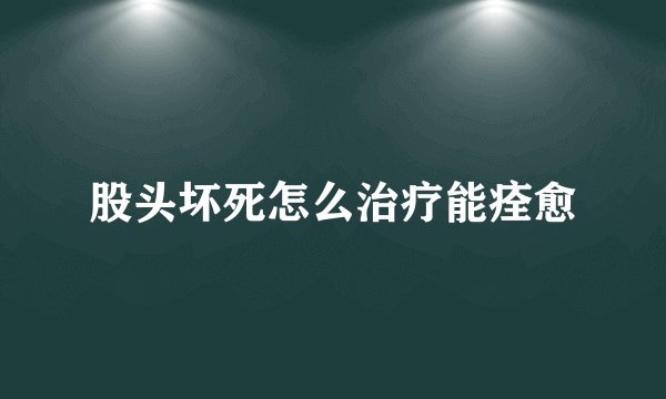 股头坏死怎么治疗能痊愈