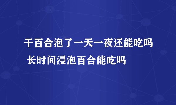 干百合泡了一天一夜还能吃吗 长时间浸泡百合能吃吗