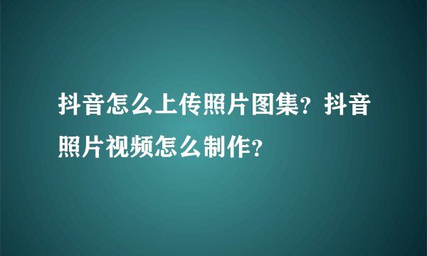 抖音怎么上传照片图集?抖音照片视频怎么制作?