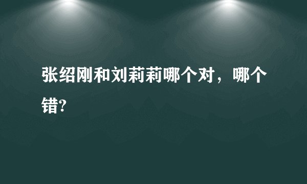 张绍刚和刘莉莉哪个对，哪个错?