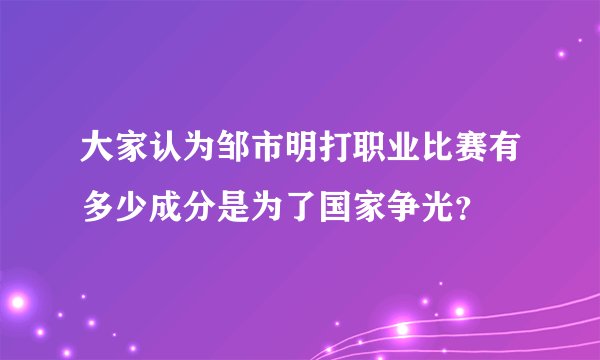 大家认为邹市明打职业比赛有多少成分是为了国家争光?
