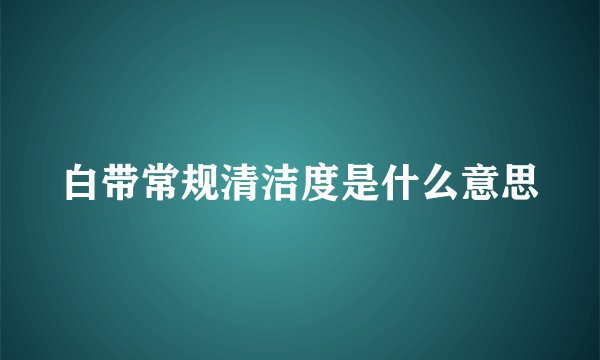 白带常规清洁度是什么意思