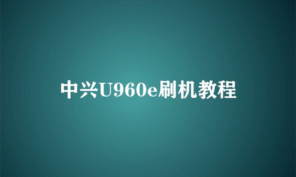 中兴U960e刷机教程