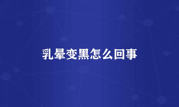乳晕变黑怎么回事