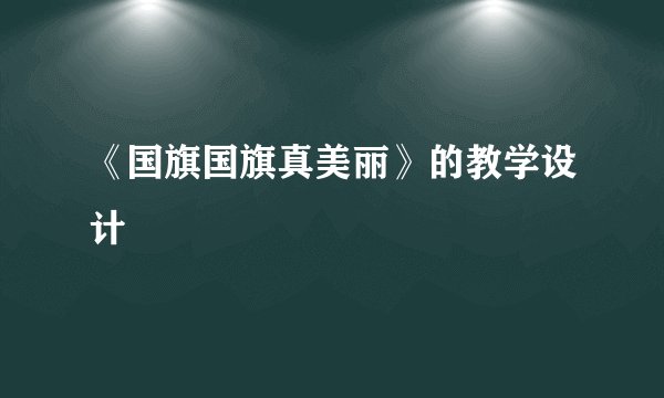 《国旗国旗真美丽》的教学设计