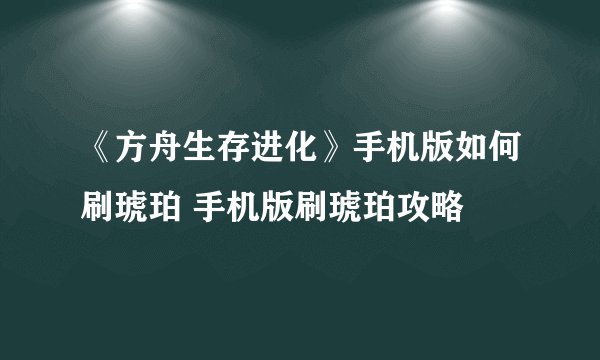 《方舟生存进化》手机版如何刷琥珀 手机版刷琥珀攻略