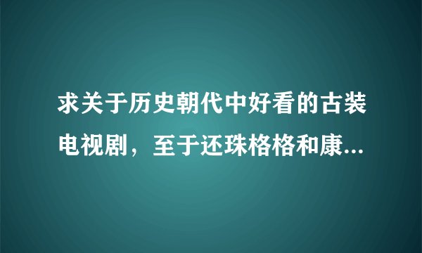 求关于历史朝代中好看的古装电视剧,至于还珠格格和康熙密史就算了吧