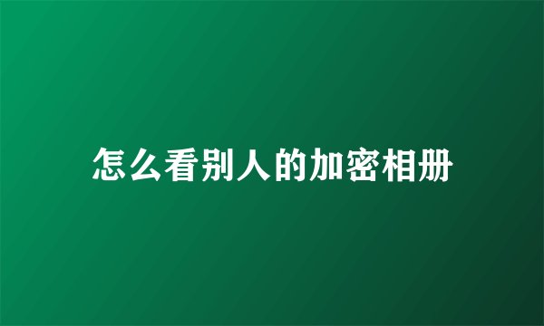 怎么看别人的加密相册