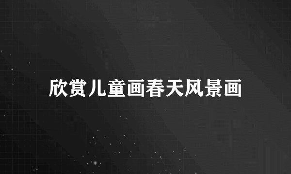 欣赏儿童画春天风景画