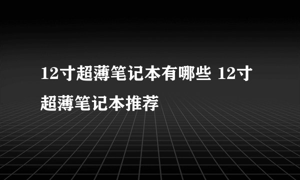 12寸超薄笔记本有哪些 12寸超薄笔记本推荐