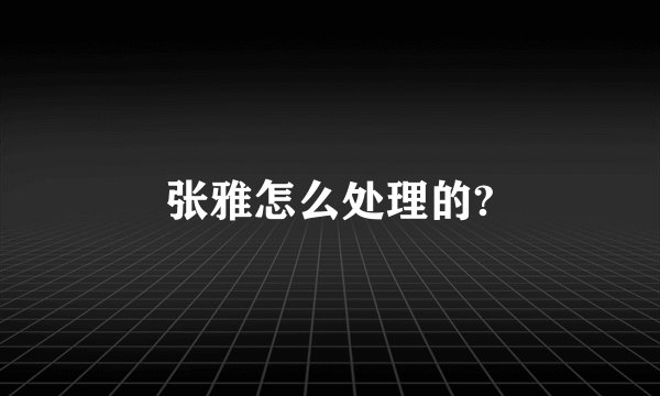 张雅怎么处理的?