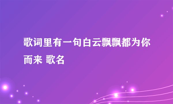 歌词里有一句白云飘飘都为你而来 歌名