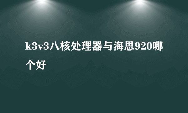 k3v3八核处理器与海思920哪个好