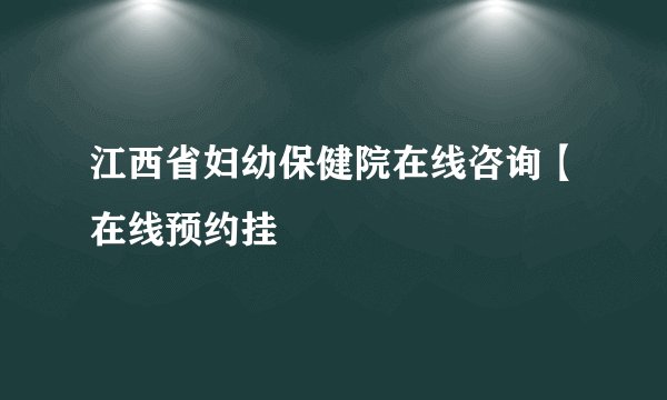 江西省妇幼保健院在线咨询【在线预约挂