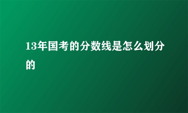 13年国考的分数线是怎么划分的