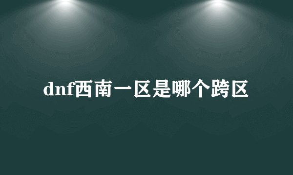 dnf西南一区是哪个跨区