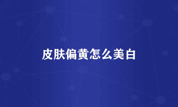 皮肤偏黄怎么美白