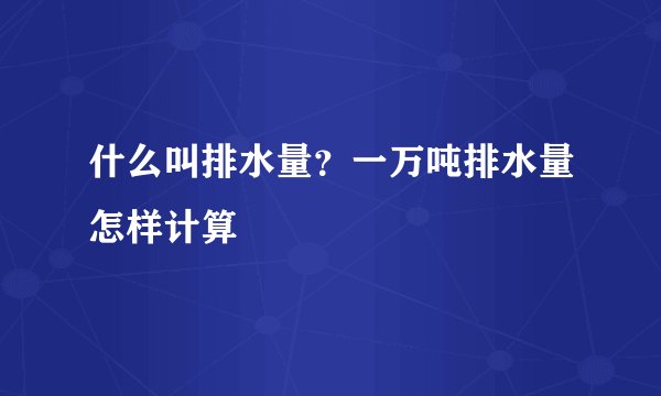 什么叫排水量？一万吨排水量怎样计算