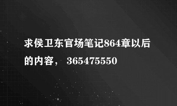 求侯卫东官场笔记864章以后的内容， 365475550