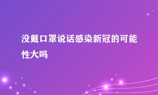 没戴口罩说话感染新冠的可能性大吗
