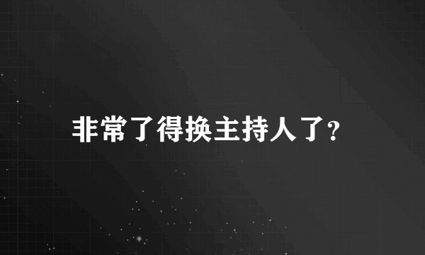 非常了得换主持人了？