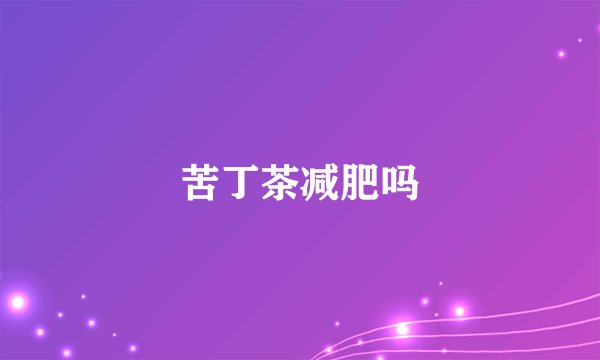苦丁茶减肥吗