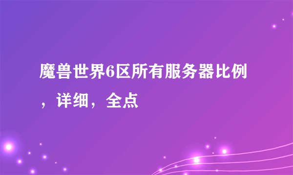 魔兽世界6区所有服务器比例，详细，全点