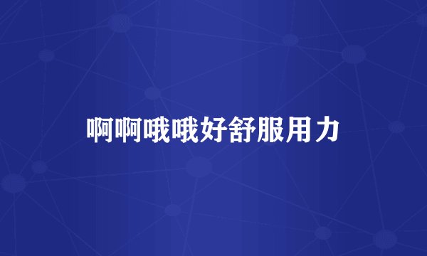 啊啊哦哦好舒服用力