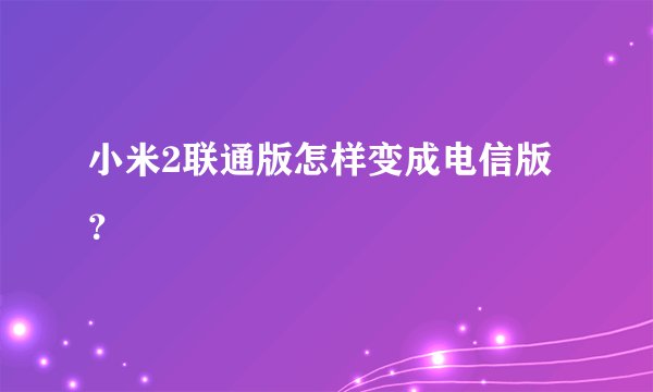 小米2联通版怎样变成电信版？