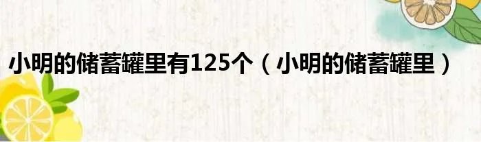 小明的储蓄罐里有125个(小明的储蓄罐里)
