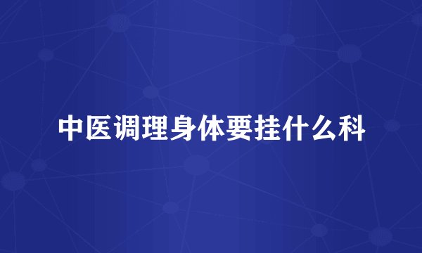 中医调理身体要挂什么科