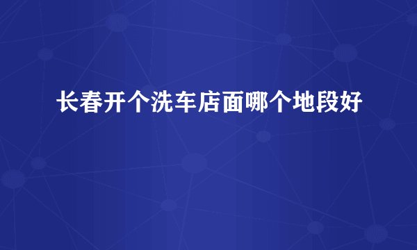 长春开个洗车店面哪个地段好