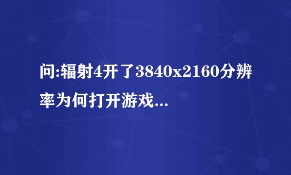 问:辐射4开了3840x2160分辨率为何打开游戏这样的不能全屏而且画面在左上角4k显示去显卡1