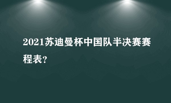 2021苏迪曼杯中国队半决赛赛程表？