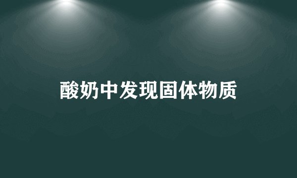 酸奶中发现固体物质