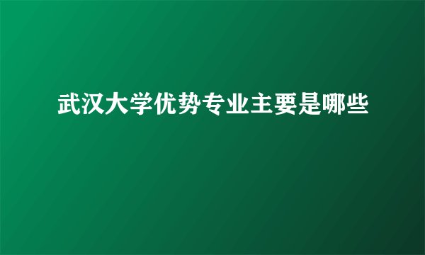 武汉大学优势专业主要是哪些