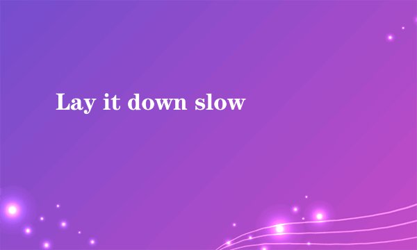 Lay it down slow