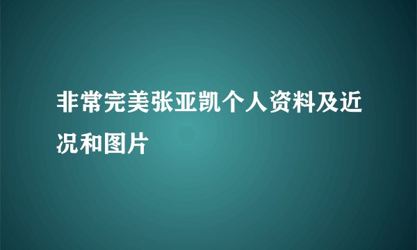 非常完美张亚凯个人资料及近况和图片