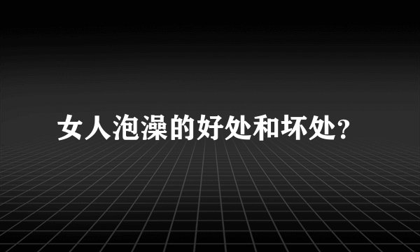 女人泡澡的好处和坏处?