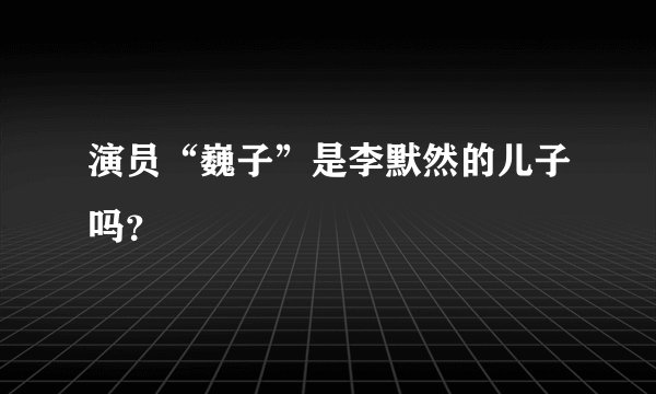 演员“巍子”是李默然的儿子吗？