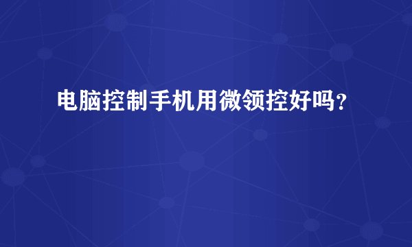 电脑控制手机用微领控好吗？