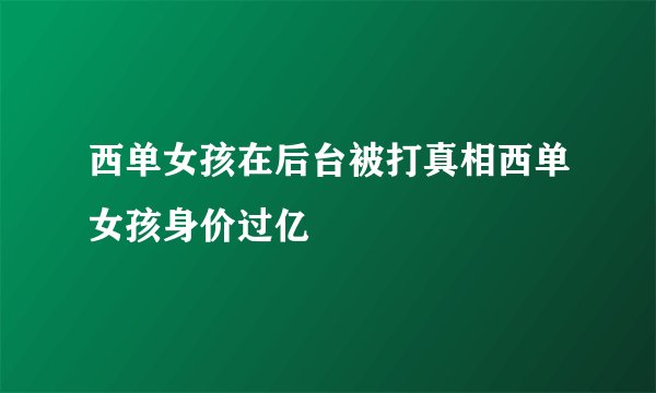 西单女孩在后台被打真相西单女孩身价过亿
