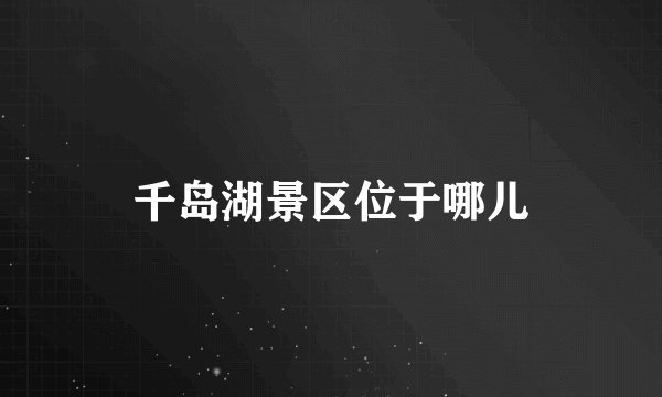 千岛湖景区位于哪儿